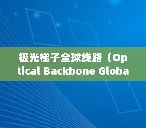 极光梯子全球线路（Optical Backbone Global Network）可能指的是一种利用光纤技术构建的全球级网络架构，用于高效、高速、稳定的数据传输。以下是一些可能的解释和相关信息
