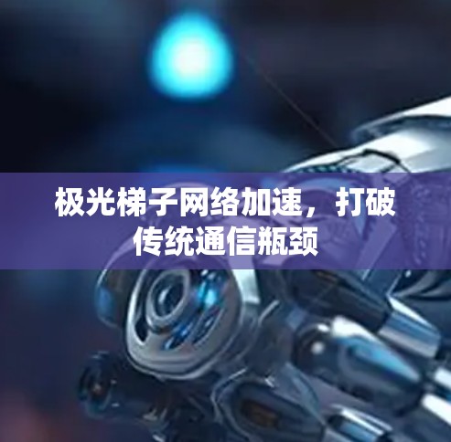 极光梯子网络加速,打破传统通信瓶颈 极光梯子网络加速,打破传统通信瓶颈