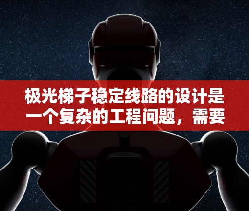 极光梯子稳定线路的设计是一个复杂的工程问题，需要综合考虑多个因素以确保其长期稳定运行。以下是对该问题的详细分析和解决方案