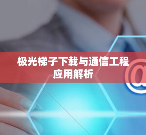 极光梯子下载与通信工程应用解析 极光梯子下载与通信工程应用解析