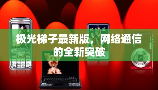 极光梯子最新版,网络通信的全新突破 极光梯子最新版,网络通信的全新突破