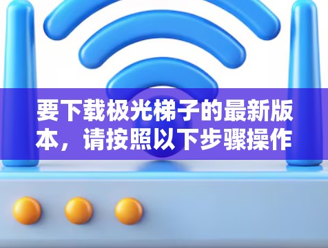 要下载极光梯子的最新版本,请按照以下步骤操作 要下载极光梯子的最新版本,请按照以下步骤操作