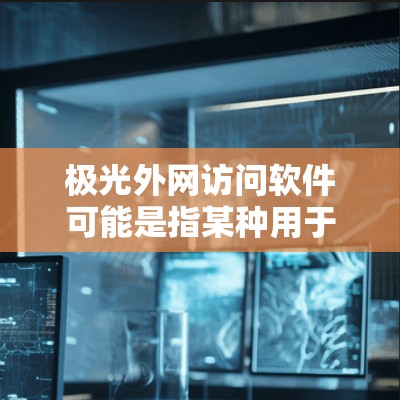 极光外网访问软件可能是指某种用于在外网环境下访问内部网络资源的软件或工具。以下是一些可能的解释和建议
