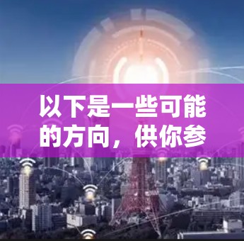 以下是一些可能的方向,供你参考 以下是一些可能的方向,供你参考