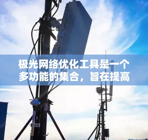 极光网络优化工具是一个多功能的集合,旨在提高光纤网络的性能和稳定性。以下是对这些工具的详细分类和应用建议 极光网络优化工具是一个多功能的集合,旨在提高光纤网络的性能和稳定性。以下是对这些工具的详细分类和应用建议