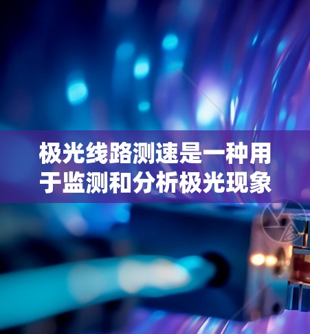 极光线路测速是一种用于监测和分析极光现象的技术，主要用于评估极光对通信、电网和其他系统的影响。以下是关于极光线路测速的一些关键点