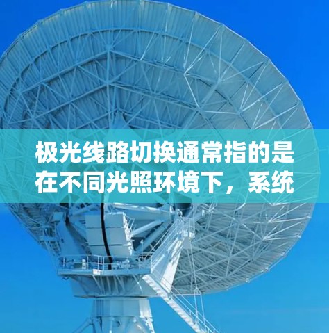 极光线路切换通常指的是在不同光照环境下,系统或设备自动调整显示或投影路径,以优化显示效果或节省能源。这种技术主要应用于液晶显示器(LCD)电子报牌、智能手表等设备,确保在各种光线下提供最佳用户体验 极光线路切换通常指的是在不同光照环境下,系统或设备自动调整显示或投影路径,以优化显示效果或节省能源。这种技术主要应用于液晶显示器(LCD)电子报牌、智能手表等设备,确保在各种光线下提供最佳用户体验