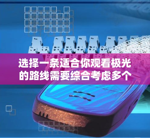 选择一条适合你观看极光的路线需要综合考虑多个因素。以下是对你可能考虑的关键点的总结 选择一条适合你观看极光的路线需要综合考虑多个因素。以下是对你可能考虑的关键点的总结
