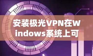 安装极光VPN在Windows系统上可以通过以下步骤完成