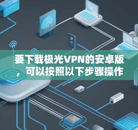要下载极光VPN的安卓版,可以按照以下步骤操作 要下载极光VPN的安卓版,可以按照以下步骤操作