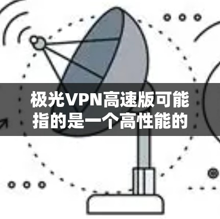 极光VPN高速版可能指的是一个高性能的VPN(虚拟专用网络)服务提供商,专为用户提供快速、安全的互联网连接。以下是一些关于极光VPN高速版的可能信息和特点 极光VPN高速版可能指的是一个高性能的VPN(虚拟专用网络)服务提供商,专为用户提供快速、安全的互联网连接。以下是一些关于极光VPN高速版的可能信息和特点