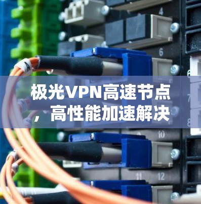 极光VPN高速节点,高性能加速解决方案 极光VPN高速节点,高性能加速解决方案