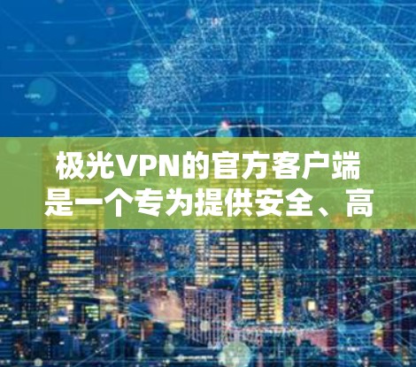 极光VPN的官方客户端是一个专为提供安全、高速和可靠网络连接服务的应用程序。下面是关于极光VPN官方客户端的一些详细信息和步骤 极光VPN的官方客户端是一个专为提供安全、高速和可靠网络连接服务的应用程序。下面是关于极光VPN官方客户端的一些详细信息和步骤