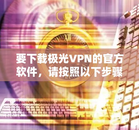 要下载极光VPN的官方软件,请按照以下步骤操作 要下载极光VPN的官方软件,请按照以下步骤操作