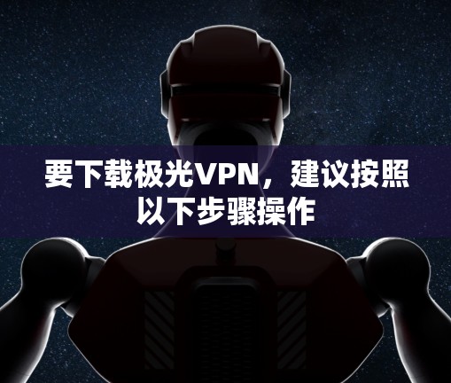 要下载极光VPN，建议按照以下步骤操作