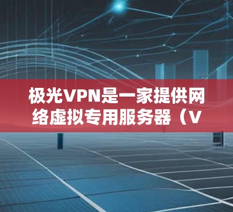 极光VPN是一家提供网络虚拟专用服务器(VPN)服务的公司,具体的官网入口可以通过以下途径找到 极光VPN是一家提供网络虚拟专用服务器(VPN)服务的公司,具体的官网入口可以通过以下途径找到