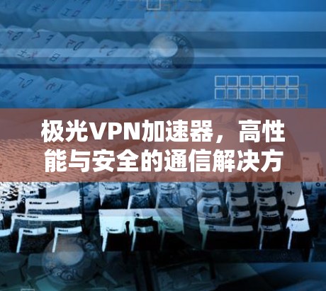 极光VPN加速器，高性能与安全的通信解决方案