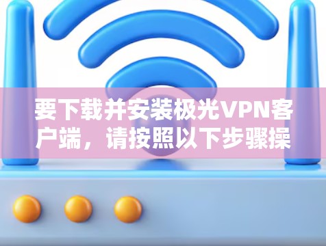 要下载并安装极光VPN客户端，请按照以下步骤操作