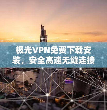 极光VPN免费下载安装，安全高速无缝连接