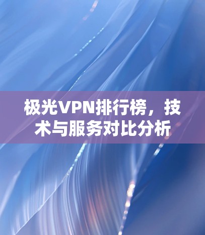 极光VPN排行榜,技术与服务对比分析 极光VPN排行榜,技术与服务对比分析
