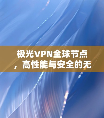 极光VPN全球节点，高性能与安全的无国界网络连接