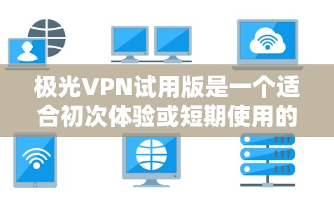 极光VPN试用版是一个适合初次体验或短期使用的选择，以下是对该试用版本的详细分析和建议