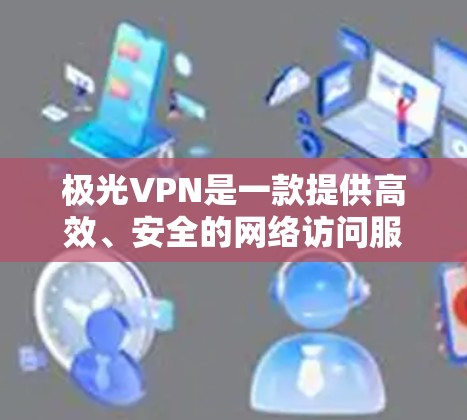 极光VPN是一款提供高效、安全的网络访问服务的应用程序，旨在帮助用户访问受限制的网络资源或维护隐私。以下是关于极光VPN手机APP的一些关键信息和使用步骤