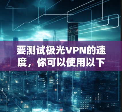 要测试极光VPN的速度，你可以使用以下方法