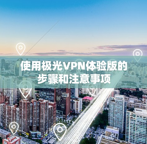 使用极光VPN体验版的步骤和注意事项 使用极光VPN体验版的步骤和注意事项