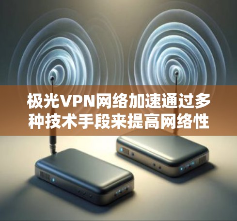 极光VPN网络加速通过多种技术手段来提高网络性能，确保用户能够以更高的速度和更高的安全性访问互联网。以下是实现加速的主要方法