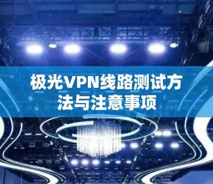 极光VPN线路测试方法与注意事项 极光VPN线路测试方法与注意事项