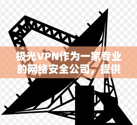 极光VPN作为一家专业的网络安全公司，提供高端的网络安全解决方案，包括VPN服务。以下是关于极光VPN在线体验的一些主要方面