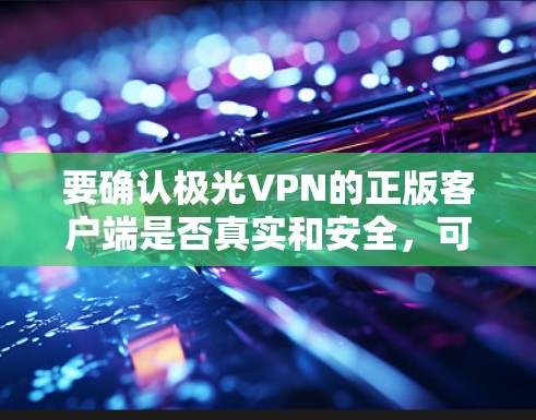 要确认极光VPN的正版客户端是否真实和安全，可以按照以下步骤操作