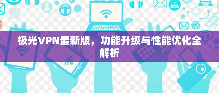 极光VPN最新版，功能升级与性能优化全解析
