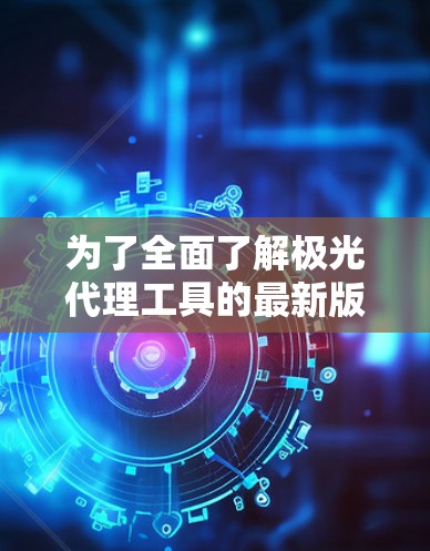 为了全面了解极光代理工具的最新版本及其适合您的项目需求,以下是详细的分析和建议 为了全面了解极光代理工具的最新版本及其适合您的项目需求,以下是详细的分析和建议