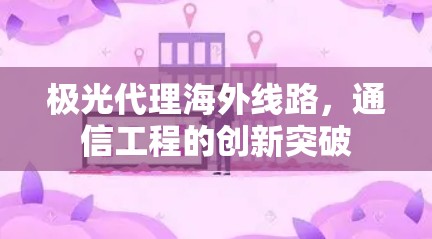 极光代理海外线路,通信工程的创新突破 极光代理海外线路,通信工程的创新突破