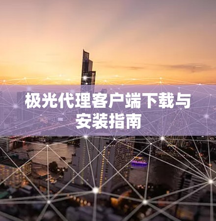 极光代理客户端下载与安装指南 极光代理客户端下载与安装指南