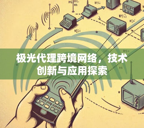 极光代理跨境网络,技术创新与应用探索 极光代理跨境网络,技术创新与应用探索
