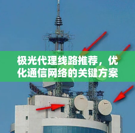 极光代理线路推荐,优化通信网络的关键方案 极光代理线路推荐,优化通信网络的关键方案