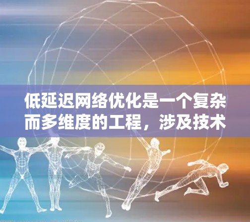 低延迟网络优化是一个复杂而多维度的工程，涉及技术、架构和应用场景的深度考量。以下是对极光低延迟网络优化的系统性总结