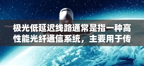 极光低延迟线路通常是指一种高性能光纤通信系统，主要用于传输大数据、实时通信等场景，具有低延迟、高速率和高可靠性的特点。这种线路通常用于数据中心、云计算、金融交易、互联网和其他需要高性能通信的领域