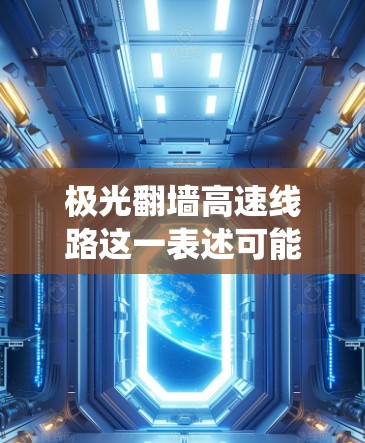 极光翻墙高速线路这一表述可能指的是通过某种技术手段实现高速度的网络访问，同时绕过网络限制。以下是一些可能的解释和相关信息