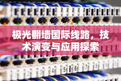 极光翻墙国际线路,技术演变与应用探索 极光翻墙国际线路,技术演变与应用探索