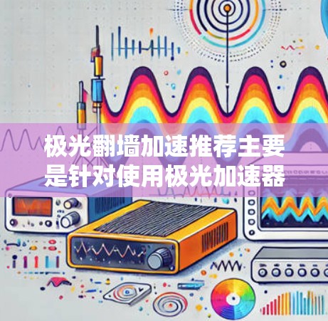 极光翻墙加速推荐主要是针对使用极光加速器时速度较慢的问题。以下是一些解决方案和推荐 极光翻墙加速推荐主要是针对使用极光加速器时速度较慢的问题。以下是一些解决方案和推荐
