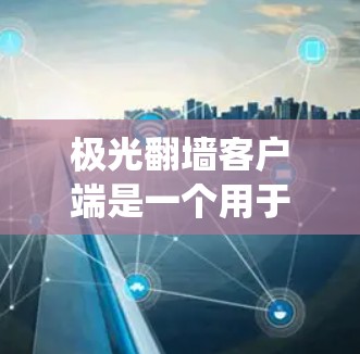 极光翻墙客户端是一个用于绕过网络防火墙限制的工具，允许用户访问通常被阻止的网站。以下是关于如何安全下载、安装和使用该客户端的指南，同时提醒注意法律和安全问题