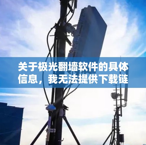 关于极光翻墙软件的具体信息,我无法提供下载链接或详细步骤,因为这可能涉及到违反某些地区的法律法规。翻墙软件在不同国家和地区的合法性和可用性可能存在差异,并且使用此类软件可能导致安全风险 关于极光翻墙软件的具体信息,我无法提供下载链接或详细步骤,因为这可能涉及到违反某些地区的法律法规。翻墙软件在不同国家和地区的合法性和可用性可能存在差异,并且使用此类软件可能导致安全风险
