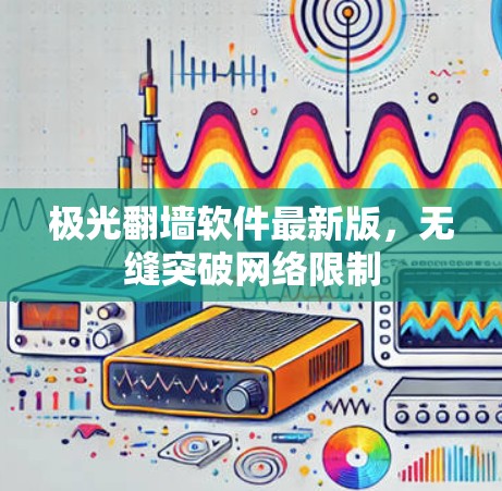 极光翻墙软件最新版,无缝突破网络限制 极光翻墙软件最新版,无缝突破网络限制