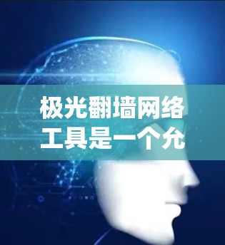 极光翻墙网络工具是一个允许用户绕过网络限制访问特定网站的应用程序。以下是关于极光翻墙的详细信息 极光翻墙网络工具是一个允许用户绕过网络限制访问特定网站的应用程序。以下是关于极光翻墙的详细信息