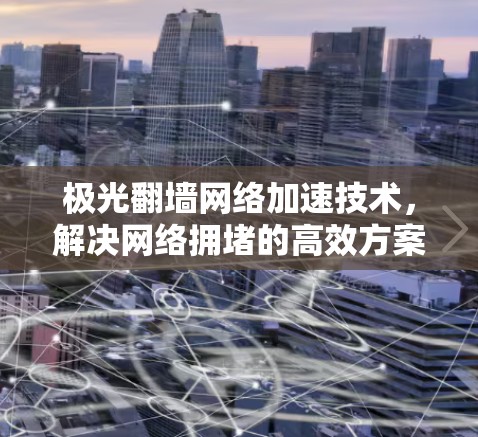 极光翻墙网络加速技术,解决网络拥堵的高效方案 极光翻墙网络加速技术,解决网络拥堵的高效方案