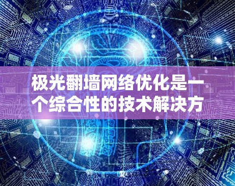 极光翻墙网络优化是一个综合性的技术解决方案，旨在通过多种手段优化网络连接，提升翻墙效果。以下是该技术的详细分解